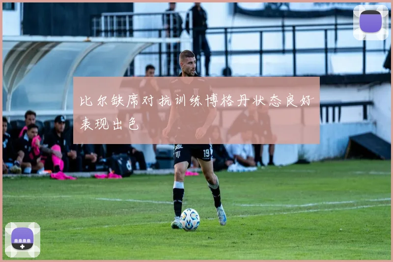 比尔缺席对抗训练博格丹状态良好表现出色