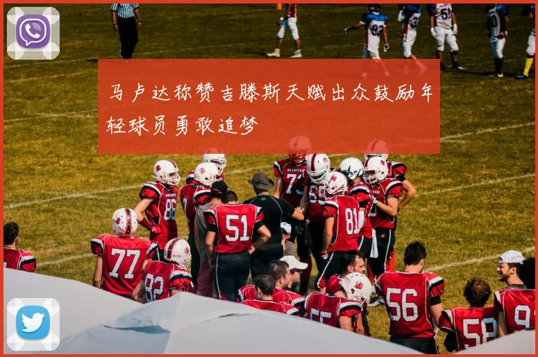 马卢达称赞吉滕斯天赋出众鼓励年轻球员勇敢追梦