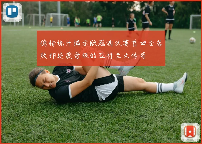 德转统计揭示欧冠淘汰赛首回合落败却逆袭晋级的亚特兰大传奇