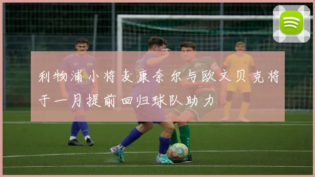 利物浦小将麦康奈尔与欧文贝克将于一月提前回归球队助力