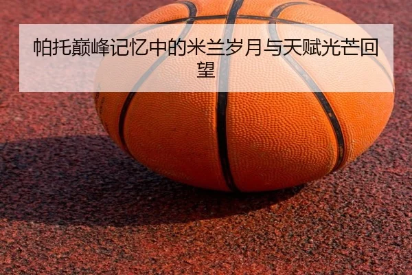 帕托巅峰记忆中的米兰岁月与天赋光芒回望 | ManBetX